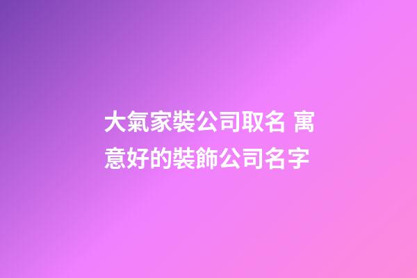 大氣家裝公司取名 寓意好的裝飾公司名字